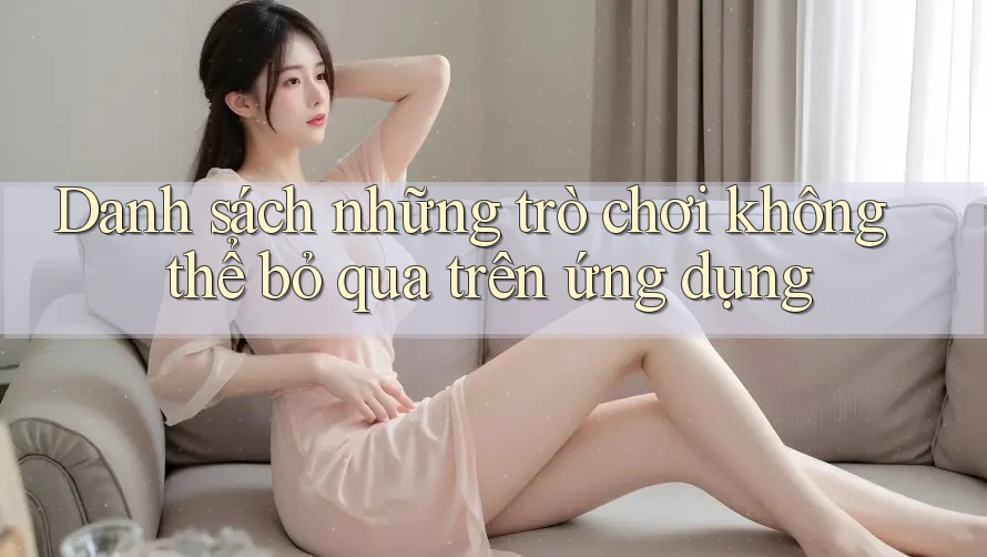 Danh sách những trò chơi không thể bỏ qua trên ứng dụng Danh sách những trò chơi không thể bỏ qua trên ứng dụng
