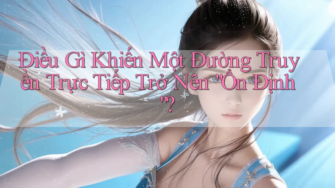 Điều Gì Khiến Một Đường Truyền Trực Tiếp Trở Nên “Ổn Định”? Điều Gì Khiến Một Đường Truyền Trực Tiếp Trở Nên “Ổn Định”?