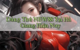 dùng thử new88 tại Hà Giang hiện nay
