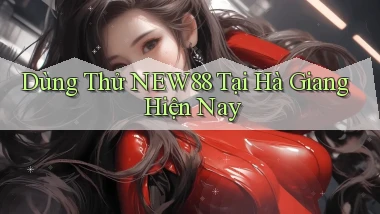 dùng thử new88 tại Hà Giang hiện nay