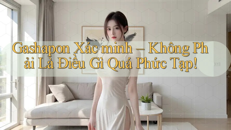 Gashapon Xác minh – Không Phải Là Điều Gì Quá Phức Tạp!