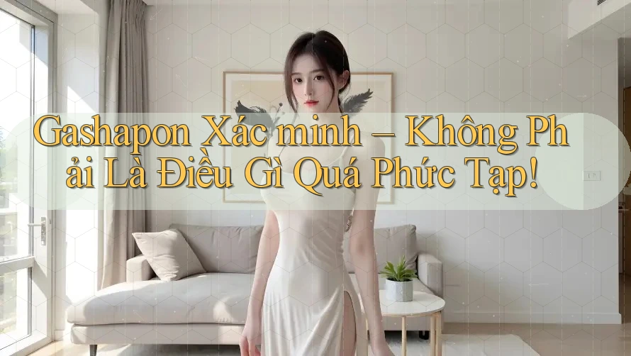 Gashapon Xác minh – Không Phải Là Điều Gì Quá Phức Tạp! Gashapon Xác minh – Không Phải Là Điều Gì Quá Phức Tạp!
