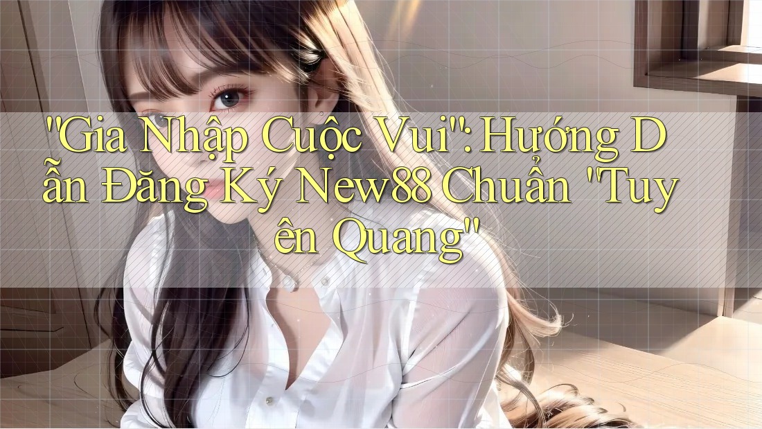 “Gia Nhập Cuộc Vui”: Hướng Dẫn Đăng Ký New88 Chuẩn “Tuyên Quang” “Gia Nhập Cuộc Vui”: Hướng Dẫn Đăng Ký New88 Chuẩn “Tuyên Quang”