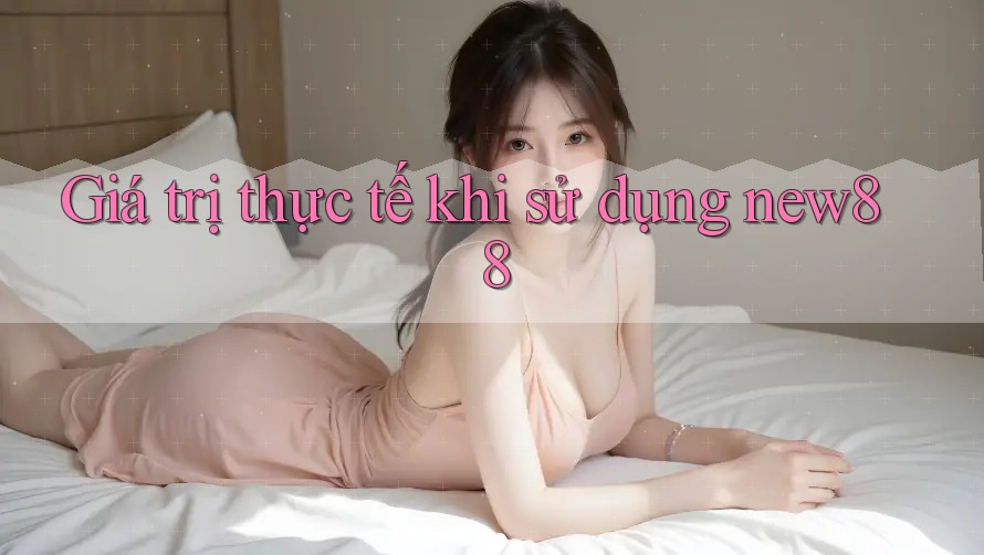Giá trị thực tế khi sử dụng new88 Giá trị thực tế khi sử dụng new88