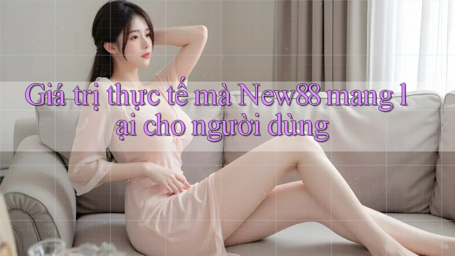 Giá trị thực tế mà New88 mang lại cho người dùng Giá trị thực tế mà New88 mang lại cho người dùng