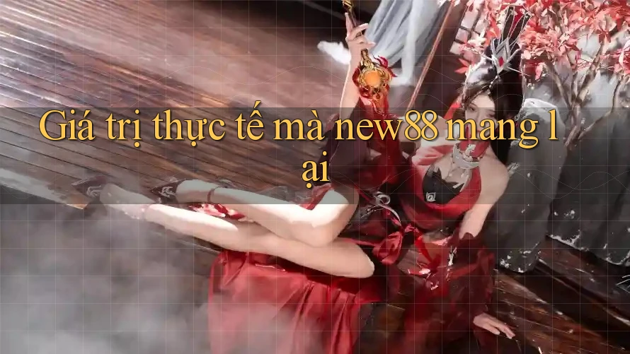 Giá trị thực tế mà new88 mang lại Giá trị thực tế mà new88 mang lại
