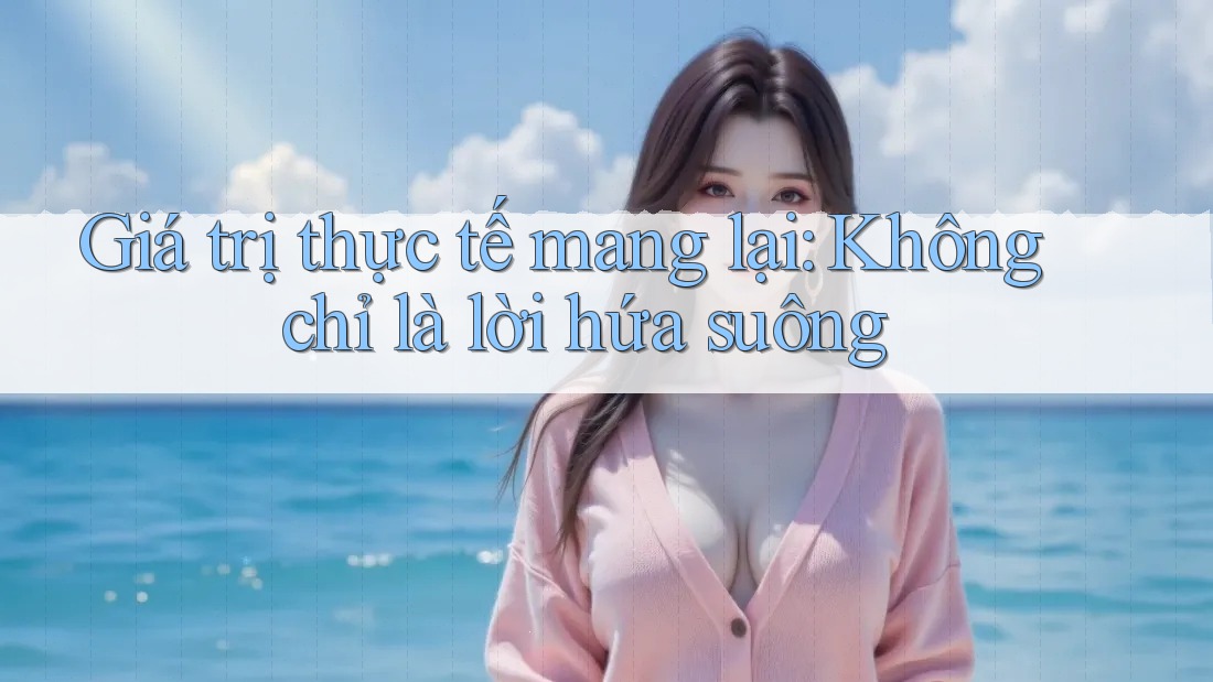 Giá trị thực tế mang lại: Không chỉ là lời hứa suông