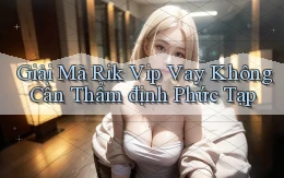 giải mã rik vip vay không cần thẩm định phức tạp