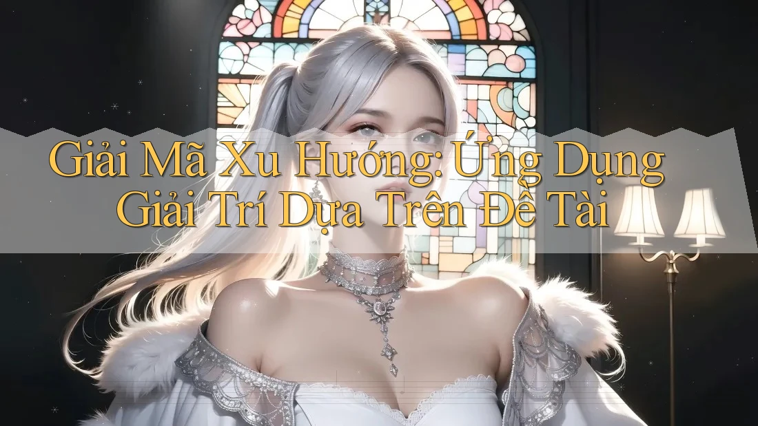 Giải Mã Xu Hướng: Ứng Dụng Giải Trí Dựa Trên Đề Tài Giải Mã Xu Hướng: Ứng Dụng Giải Trí Dựa Trên Đề Tài