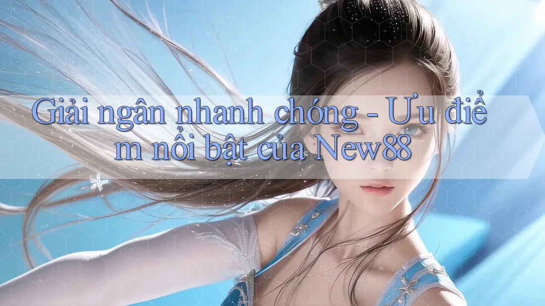 Giải ngân nhanh chóng - Ưu điểm nổi bật của New88