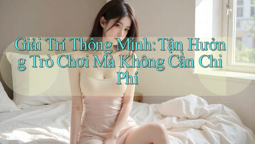 Giải Trí Thông Minh: Tận Hưởng Trò Chơi Mà Không Cần Chi Phí Giải Trí Thông Minh: Tận Hưởng Trò Chơi Mà Không Cần Chi Phí