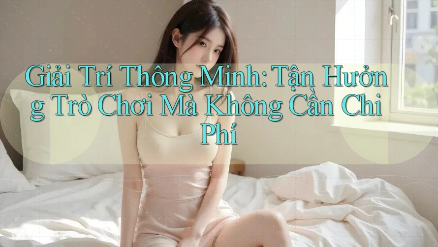 Giải Trí Thông Minh: Tận Hưởng Trò Chơi Mà Không Cần Chi Phí