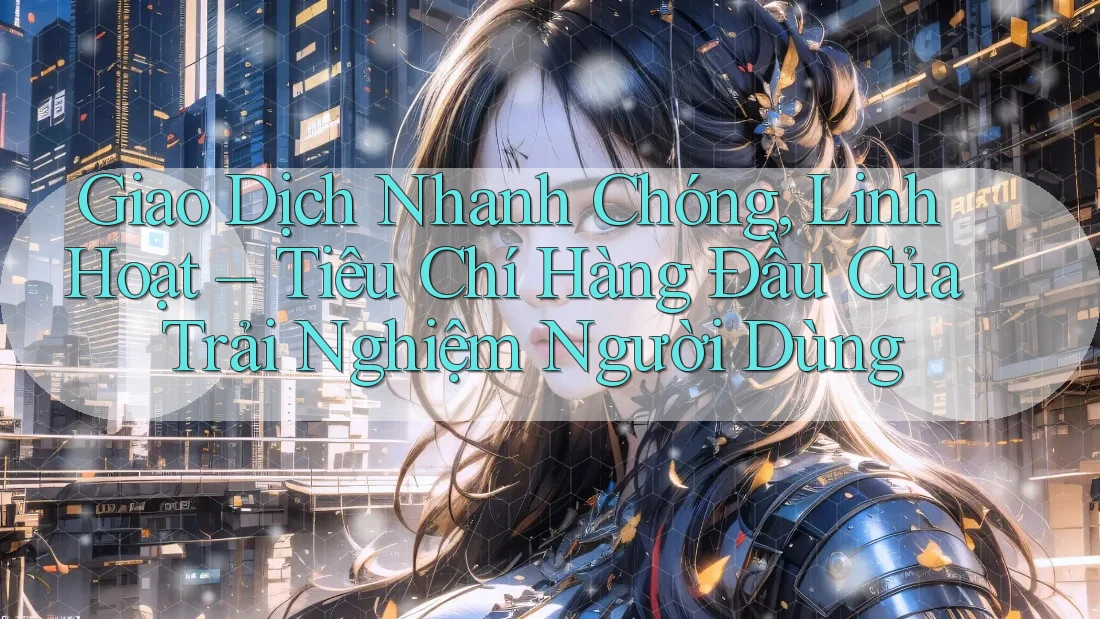 Giao Dịch Nhanh Chóng, Linh Hoạt – Tiêu Chí Hàng Đầu Của Trải Nghiệm Người Dùng Giao Dịch Nhanh Chóng, Linh Hoạt – Tiêu Chí Hàng Đầu Của Trải Nghiệm Người Dùng