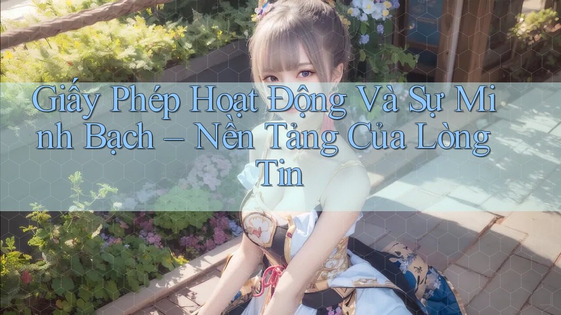 Giấy Phép Hoạt Động Và Sự Minh Bạch – Nền Tảng Của Lòng Tin Giấy Phép Hoạt Động Và Sự Minh Bạch – Nền Tảng Của Lòng Tin