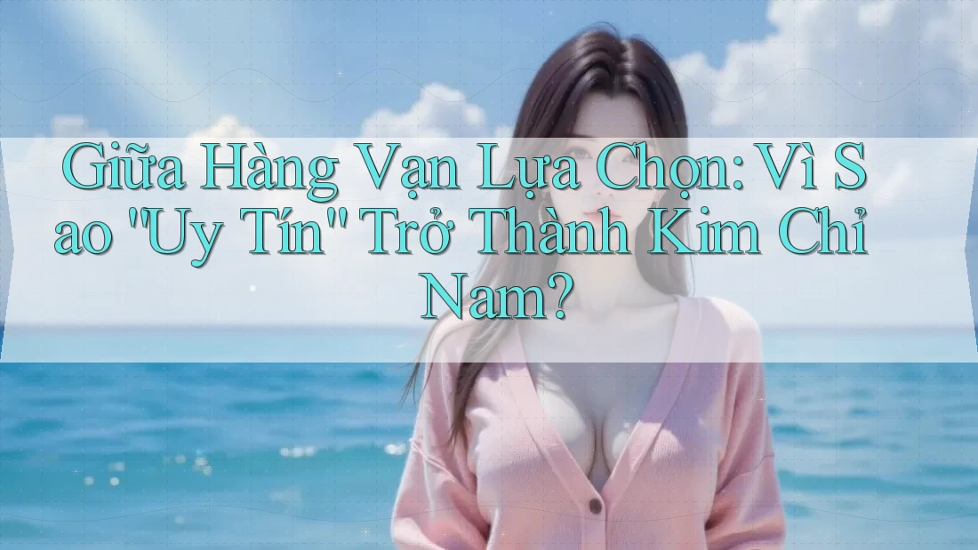 Giữa Hàng Vạn Lựa Chọn: Vì Sao “Uy Tín” Trở Thành Kim Chỉ Nam?