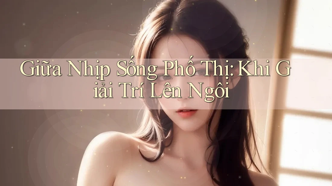 Giữa Nhịp Sống Phố Thị: Khi Giải Trí Lên Ngôi