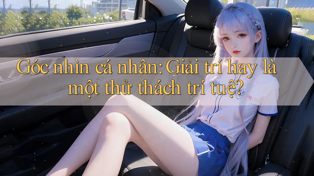 Góc nhìn cá nhân: Giải trí hay là một thử thách trí tuệ? Góc nhìn cá nhân: Giải trí hay là một thử thách trí tuệ?