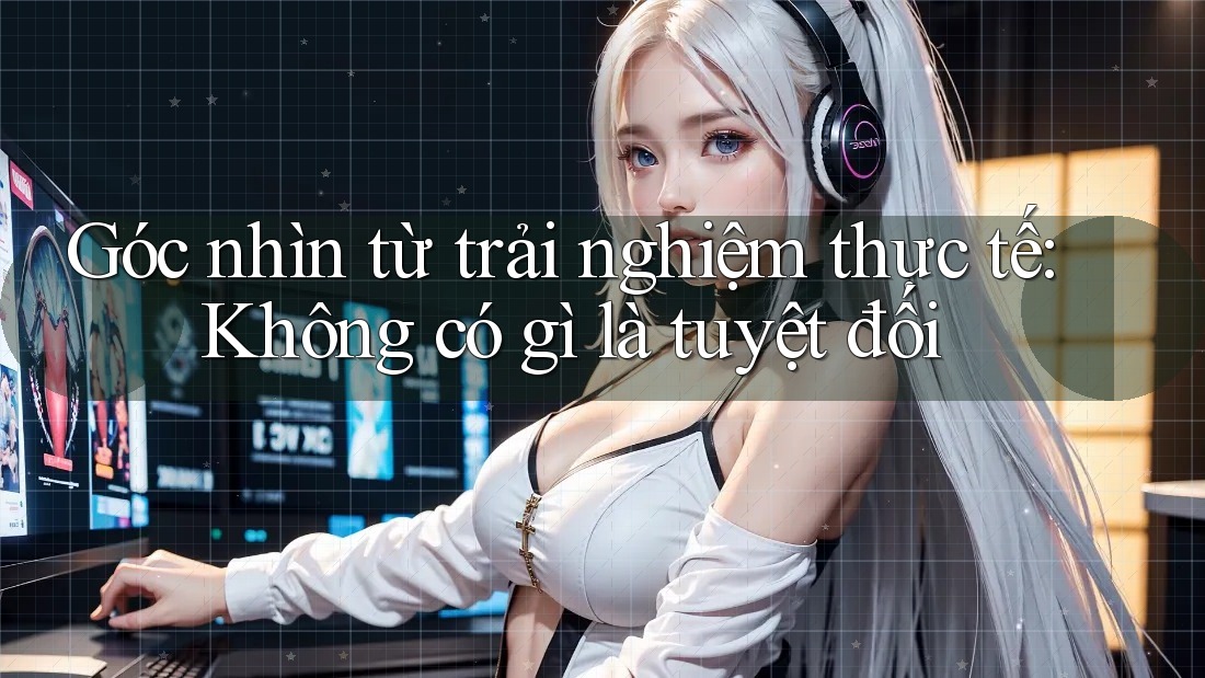 Góc nhìn từ trải nghiệm thực tế: Không có gì là tuyệt đối Góc nhìn từ trải nghiệm thực tế: Không có gì là tuyệt đối