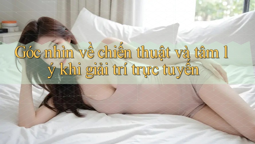 Góc nhìn về chiến thuật và tâm lý khi giải trí trực tuyến