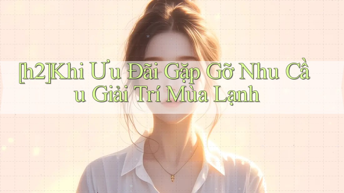 [h2]Khi Ưu Đãi Gặp Gỡ Nhu Cầu Giải Trí Mùa Lạnh
