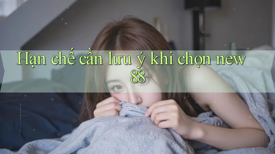 Hạn chế cần lưu ý khi chọn new88 Hạn chế cần lưu ý khi chọn new88
