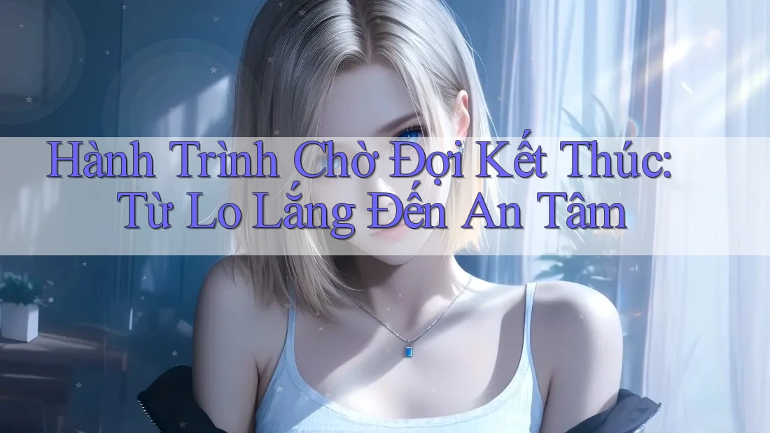 Hành Trình Chờ Đợi Kết Thúc: Từ Lo Lắng Đến An Tâm Hành Trình Chờ Đợi Kết Thúc: Từ Lo Lắng Đến An Tâm