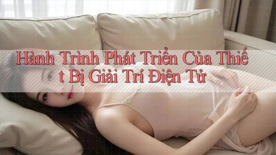Hành Trình Phát Triển Của Thiết Bị Giải Trí Điện Tử Hành Trình Phát Triển Của Thiết Bị Giải Trí Điện Tử