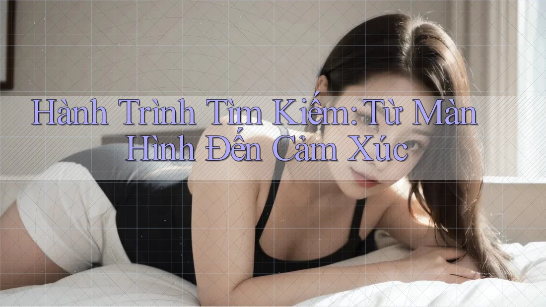 Hành Trình Tìm Kiếm: Từ Màn Hình Đến Cảm Xúc Hành Trình Tìm Kiếm: Từ Màn Hình Đến Cảm Xúc