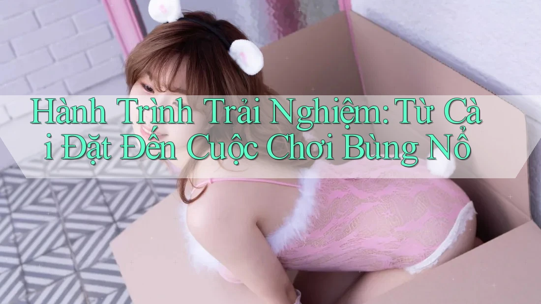 Hành Trình Trải Nghiệm: Từ Cài Đặt Đến Cuộc Chơi Bùng Nổ Hành Trình Trải Nghiệm: Từ Cài Đặt Đến Cuộc Chơi Bùng Nổ