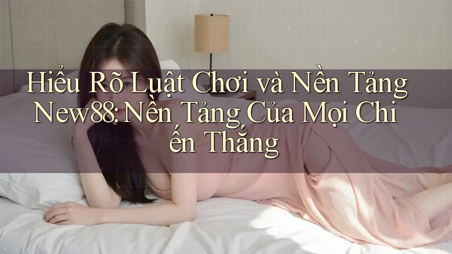 Hiểu Rõ Luật Chơi và Nền Tảng New88: Nền Tảng Của Mọi Chiến Thắng