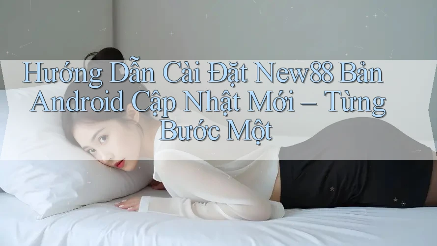 Hướng Dẫn Cài Đặt New88 Bản Android Cập Nhật Mới – Từng Bước Một Hướng Dẫn Cài Đặt New88 Bản Android Cập Nhật Mới – Từng Bước Một