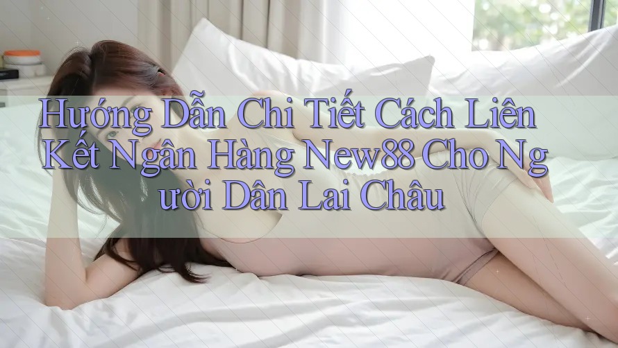 Hướng Dẫn Chi Tiết Cách Liên Kết Ngân Hàng New88 Cho Người Dân Lai Châu Hướng Dẫn Chi Tiết Cách Liên Kết Ngân Hàng New88 Cho Người Dân Lai Châu