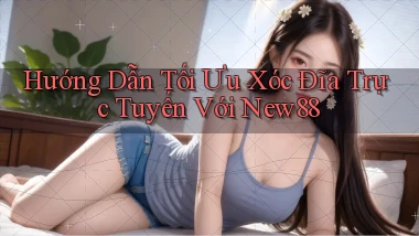 hướng dẫn tối ưu xóc đĩa trực tuyến với new88