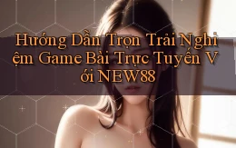 hướng dẫn trọn trải nghiệm game bài trực tuyến với new88