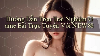 hướng dẫn trọn trải nghiệm game bài trực tuyến với new88