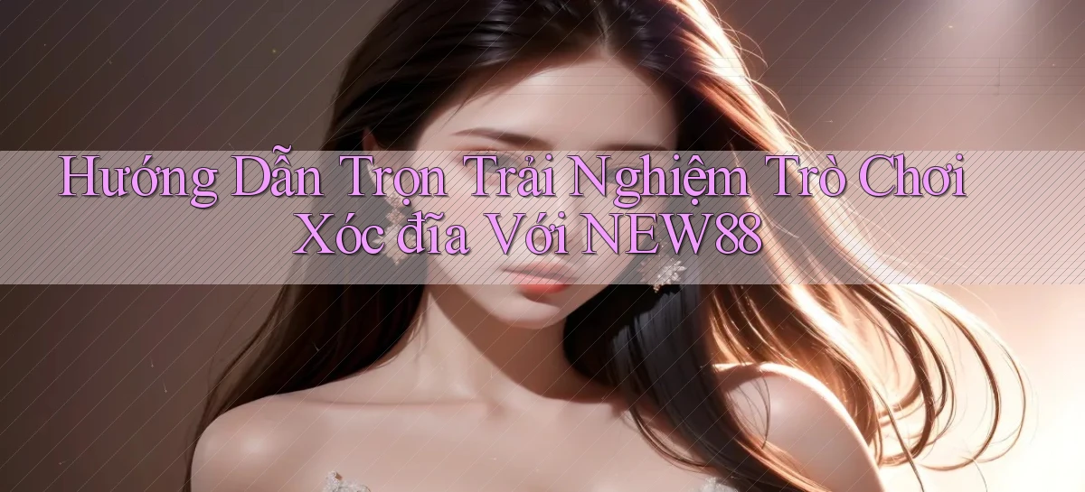hướng dẫn trọn trải nghiệm trò chơi xóc đĩa với new88