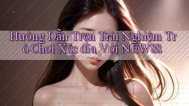 hướng dẫn trọn trải nghiệm trò chơi xóc đĩa với new88