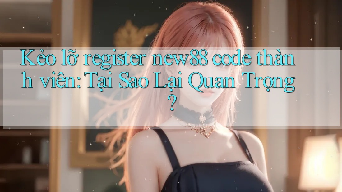 Kẻo lỡ register new88 code thành viên: Tại Sao Lại Quan Trọng?