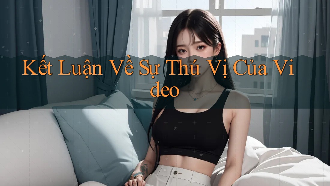 Kết Luận Về Sự Thú Vị Của Video Kết Luận Về Sự Thú Vị Của Video