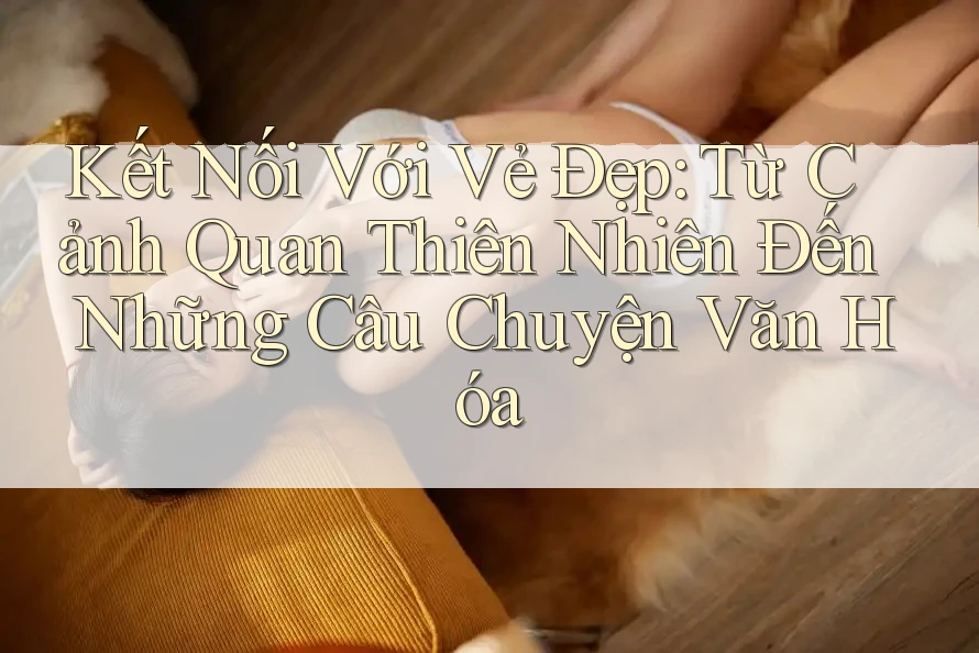 Kết Nối Với Vẻ Đẹp: Từ Cảnh Quan Thiên Nhiên Đến Những Câu Chuyện Văn Hóa Kết Nối Với Vẻ Đẹp: Từ Cảnh Quan Thiên Nhiên Đến Những Câu Chuyện Văn Hóa