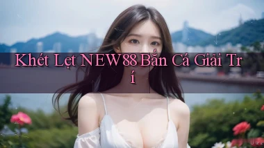 khét lẹt new88 bắn cá giải trí