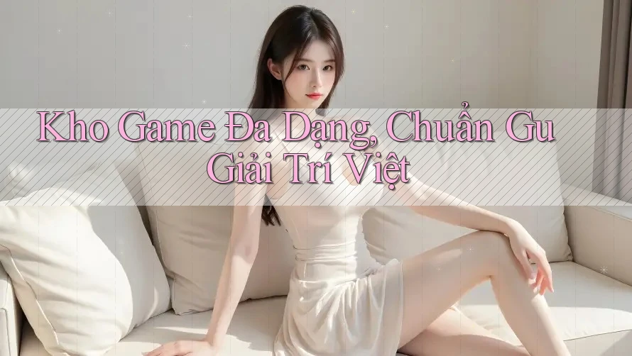Kho Game Đa Dạng, Chuẩn Gu Giải Trí Việt Kho Game Đa Dạng, Chuẩn Gu Giải Trí Việt