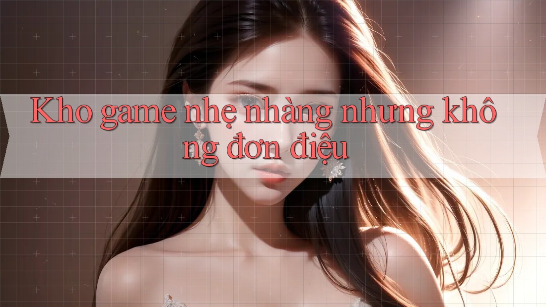 Kho game nhẹ nhàng nhưng không đơn điệu Kho game nhẹ nhàng nhưng không đơn điệu