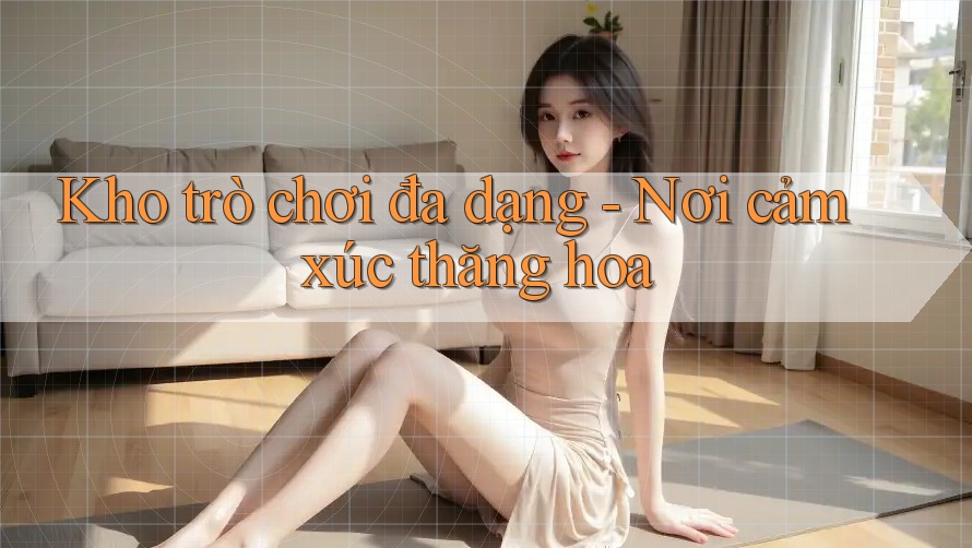 Kho trò chơi đa dạng - Nơi cảm xúc thăng hoa Kho trò chơi đa dạng - Nơi cảm xúc thăng hoa