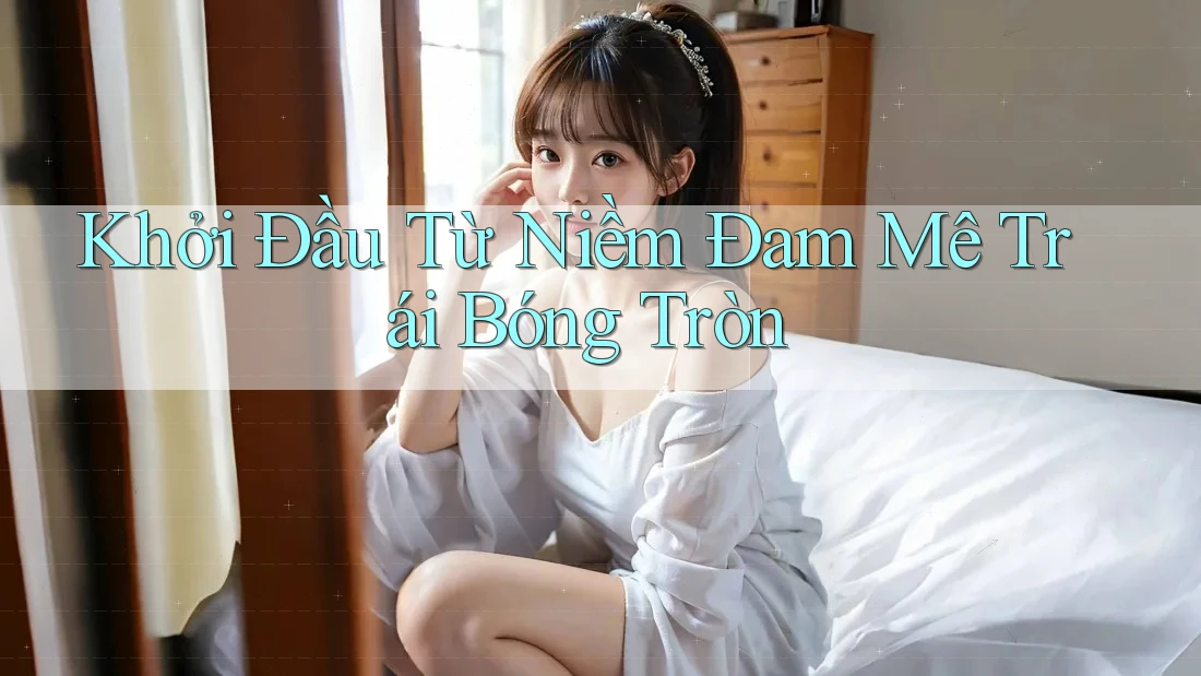 Khởi Đầu Từ Niềm Đam Mê Trái Bóng Tròn Khởi Đầu Từ Niềm Đam Mê Trái Bóng Tròn