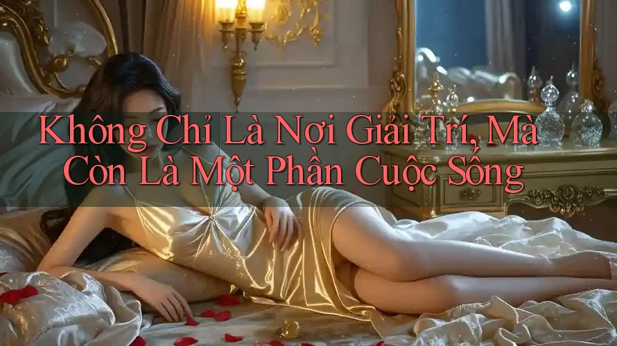 Không Chỉ Là Nơi Giải Trí, Mà Còn Là Một Phần Cuộc Sống