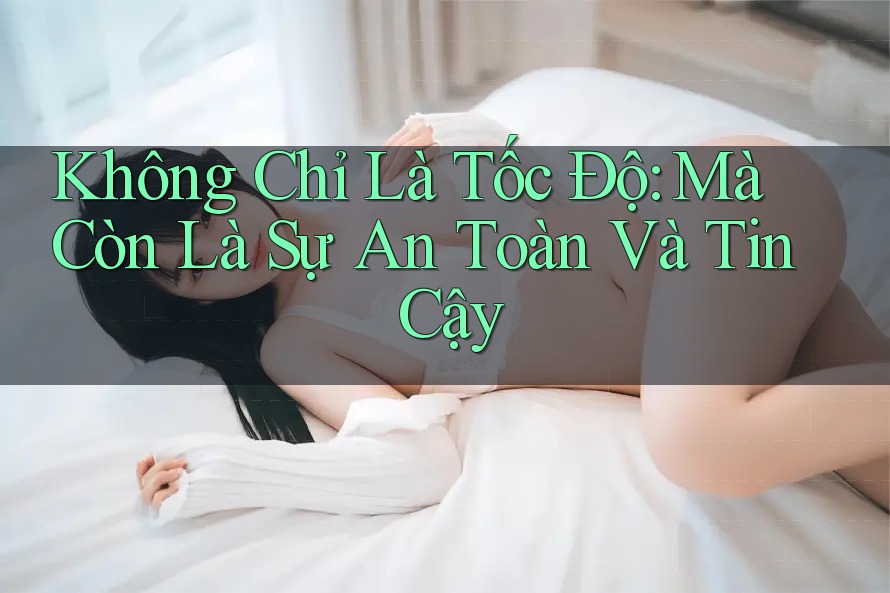 Không Chỉ Là Tốc Độ: Mà Còn Là Sự An Toàn Và Tin Cậy Không Chỉ Là Tốc Độ: Mà Còn Là Sự An Toàn Và Tin Cậy