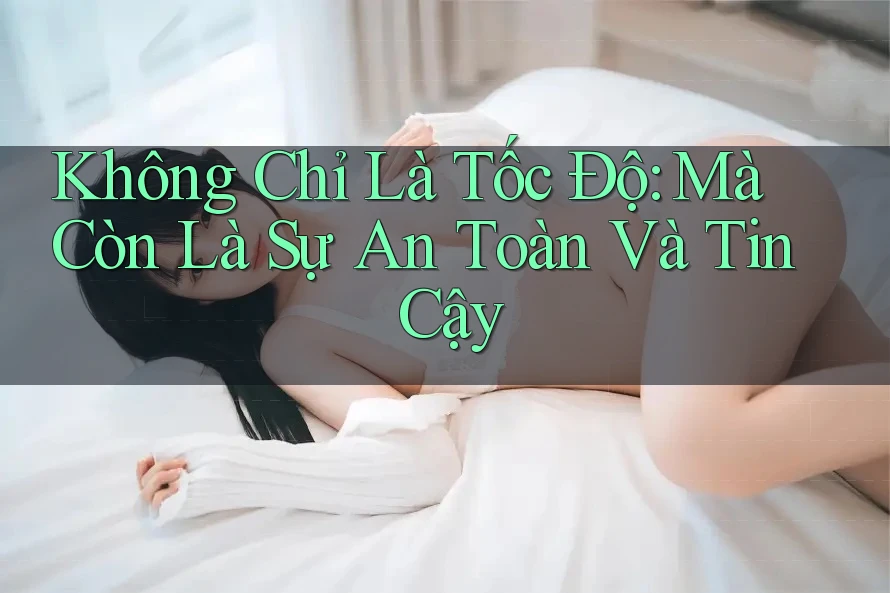 Không Chỉ Là Tốc Độ: Mà Còn Là Sự An Toàn Và Tin Cậy