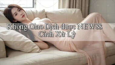 không giao dịch được new88 cách xử lý