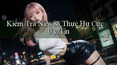 kiểm tra new88 thực hư cực uy tín